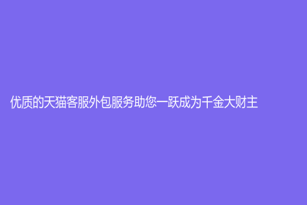 優(yōu)質(zhì)的天貓客服外包服務(wù)助您一躍成為千金大財(cái)主