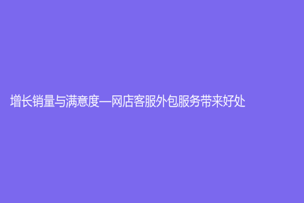 增長銷量與滿意度—網店客服外包服務帶來好處