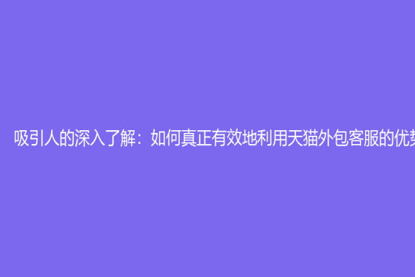 吸引人的深入了解：如何真正有效地利用天貓外包客服的優(yōu)勢