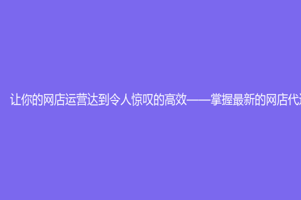 讓你的網店運營達到令人驚嘆的高效——掌握最新的網店代運營秘訣