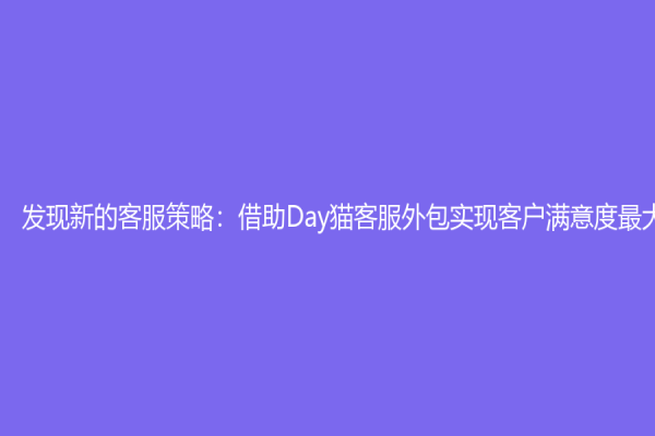 發現新的客服策略：借助Day貓客服外包實現客戶滿意度最大化