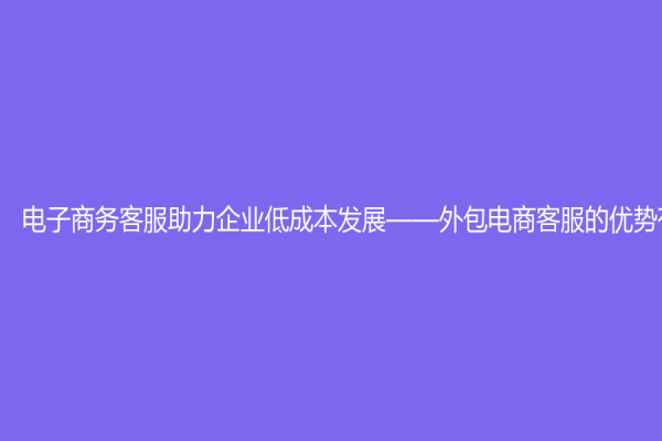 電子商務客服助力企業低成本發展——外包電商客服的優勢有哪些？