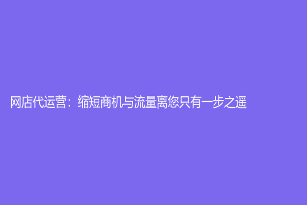 網店代運營：縮短商機與流量離您只有一步之遙