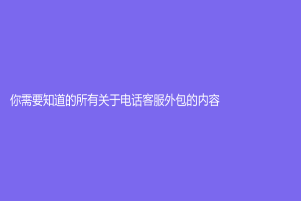 你需要知道的所有關于電話客服外包的內容