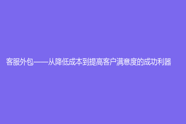 客服外包——從降低成本到提高客戶滿意度的成功利器