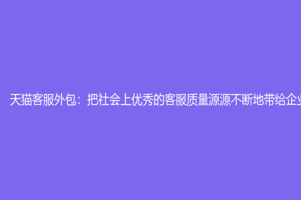 天貓客服外包：把社會上優(yōu)秀的客服質(zhì)量源源不斷地帶給企業(yè)