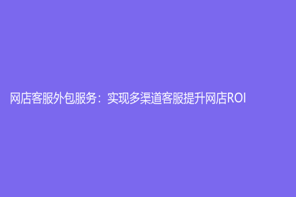 網店客服外包服務：實現多渠道客服提升網店ROI