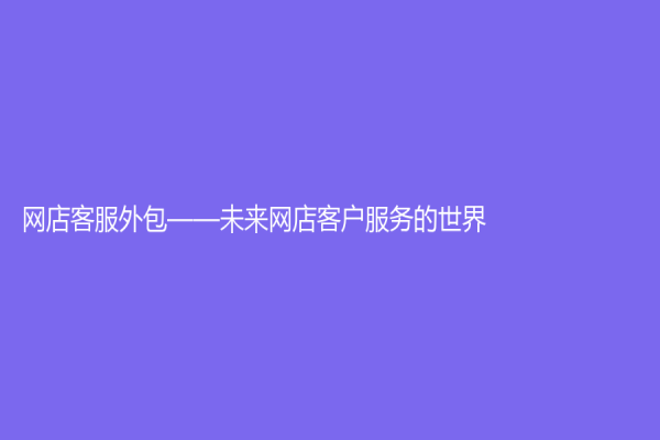 網(wǎng)店客服外包——未來網(wǎng)店客戶服務的世界
