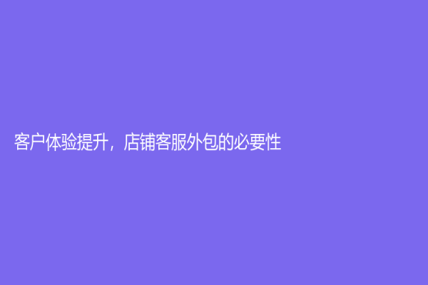 客戶體驗提升，店鋪客服外包的必要性