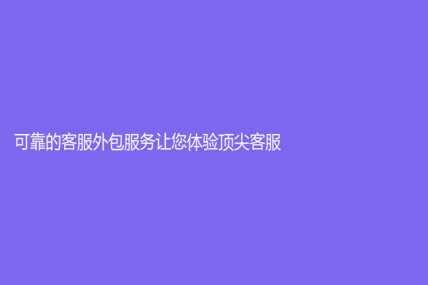 可靠的客服外包服務讓您體驗頂尖客服