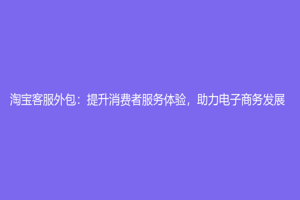 淘寶客服外包：提升消費(fèi)者服務(wù)體驗(yàn)，助力電子商務(wù)發(fā)展