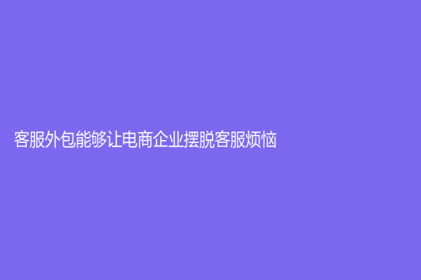 客服外包能夠讓電商企業擺脫客服煩惱