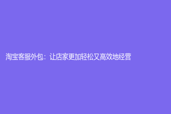 淘寶客服外包：讓店家更加輕松又高效地經營