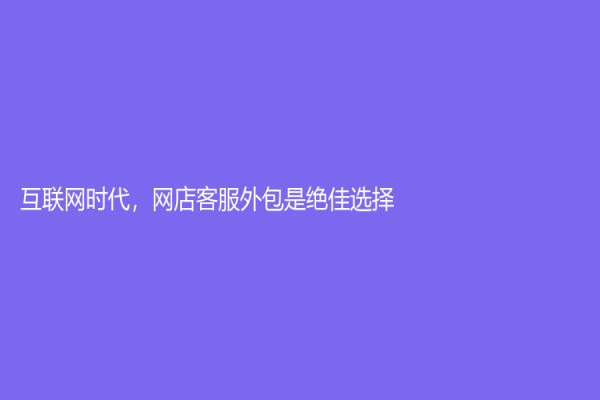 互聯(lián)網(wǎng)時代，網(wǎng)店客服外包是絕佳選擇