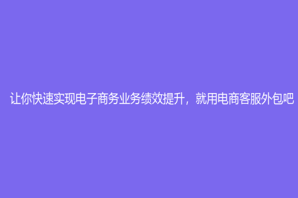 讓你快速實現電子商務業務績效提升，就用電商客服外包吧！