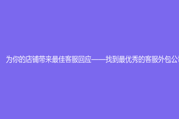 為你的店鋪帶來最佳客服回應(yīng)——找到最優(yōu)秀的客服外包公司