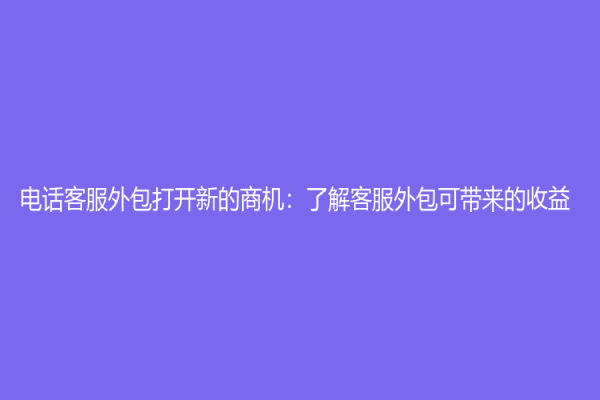 電話客服外包打開新的商機：了解客服外包可帶來的收益
