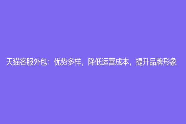 天貓客服外包：優(yōu)勢多樣，降低運(yùn)營成本，提升品牌形象