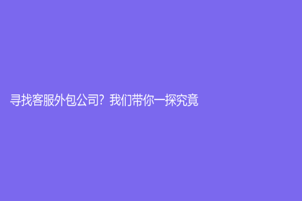 尋找客服外包公司？我們帶你一探究竟！
