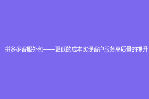 拼多多客服外包——更低的成本實現客戶服務高質量的提升