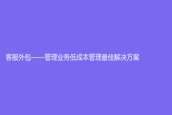 客服外包——管理業(yè)務低成本管理最佳解決方案
