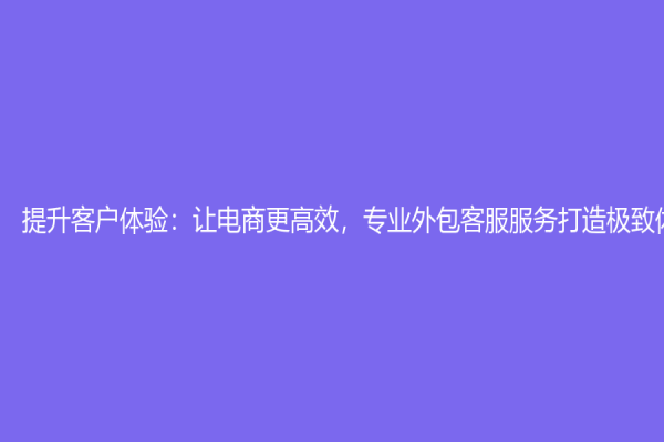 提升客戶體驗：讓電商更高效，專業外包客服服務打造極致體驗