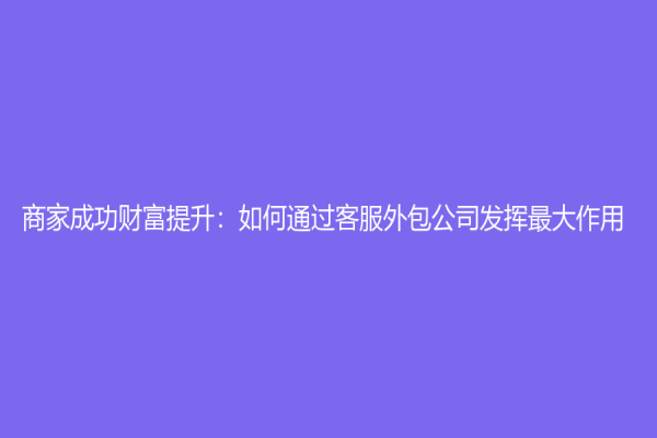 商家成功財富提升：如何通過客服外包公司發揮最大作用
