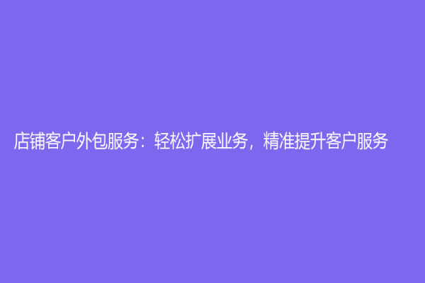 店鋪客戶外包服務：輕松擴展業務，精準提升客戶服務