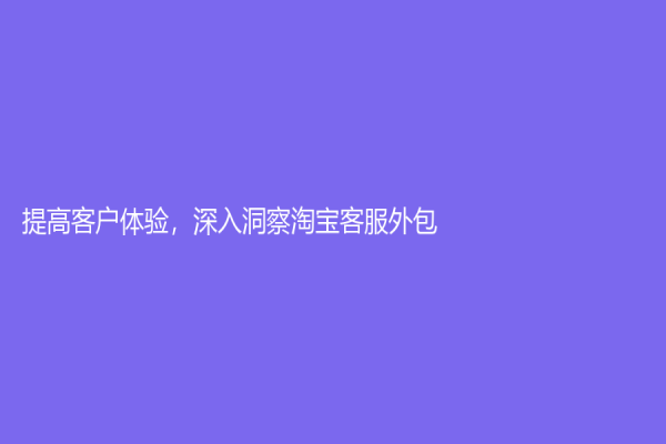 提高客戶體驗，深入洞察淘寶客服外包