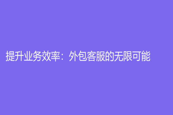 提升業務效率：外包客服的無限可能