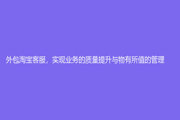 外包淘寶客服，實現業務的質量提升與物有所值的管理