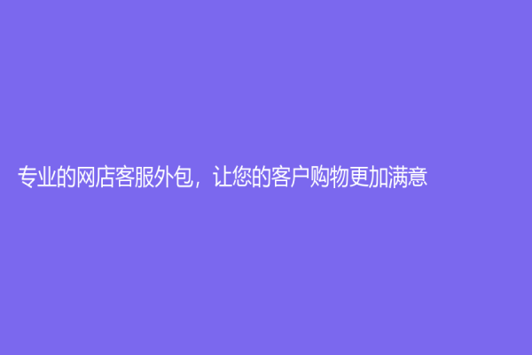 專業(yè)的網(wǎng)店客服外包，讓您的客戶購物更加滿意！