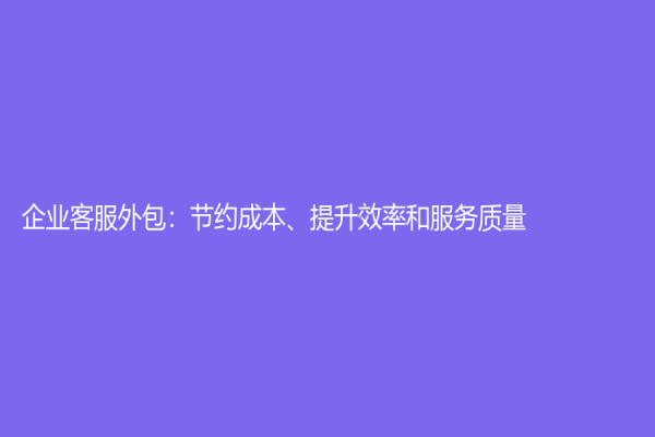 企業客服外包：節約成本、提升效率和服務質量