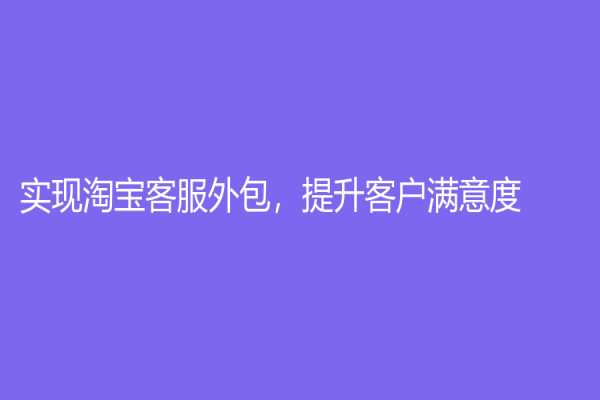 實(shí)現(xiàn)淘寶客服外包，提升客戶滿意度