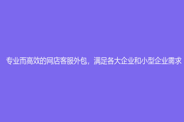 專業(yè)而高效的網(wǎng)店客服外包，滿足各大企業(yè)和小型企業(yè)需求！