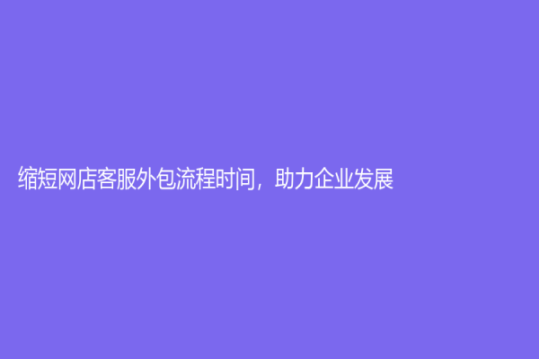 縮短網店客服外包流程時間，助力企業發展