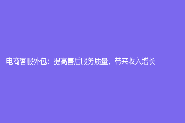 電商客服外包：提高售后服務(wù)質(zhì)量，帶來(lái)收入增長(zhǎng)
