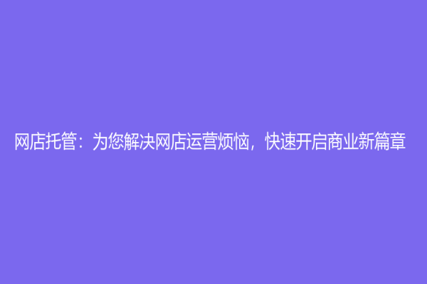 網店托管：為您解決網店運營煩惱，快速開啟商業新篇章