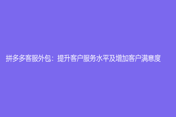拼多多客服外包：提升客戶服務水平及增加客戶滿意度