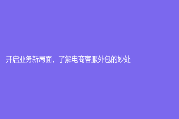 開啟業務新局面，了解電商客服外包的妙處