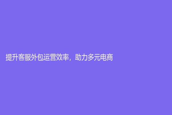 提升客服外包運營效率，助力多元電商