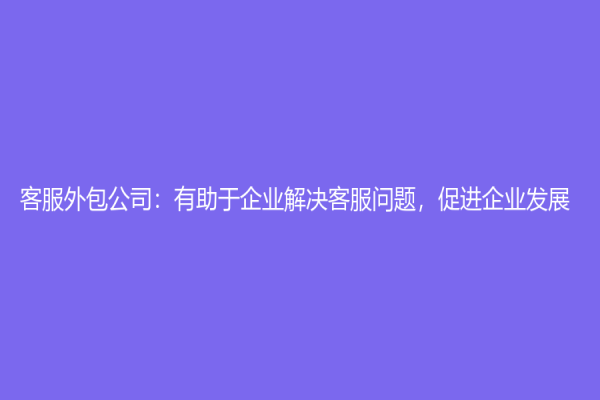 客服外包公司：有助于企業解決客服問題，促進企業發展