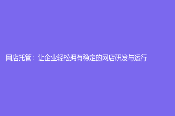 網店托管：讓企業輕松擁有穩定的網店研發與運行