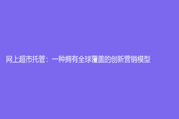 網(wǎng)上超市托管：一種擁有全球覆蓋的創(chuàng)新營銷模型