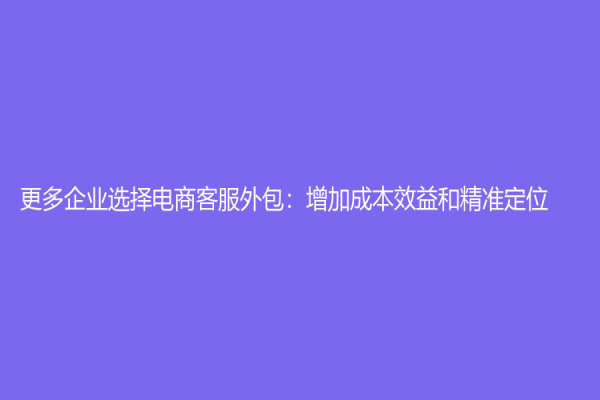 更多企業選擇電商客服外包：增加成本效益和精準定位