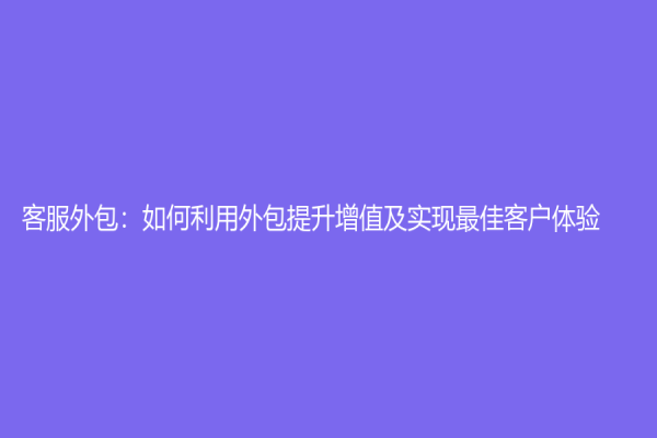 客服外包：如何利用外包提升增值及實現最佳客戶體驗