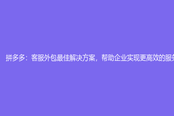 拼多多：客服外包最佳解決方案，幫助企業(yè)實(shí)現(xiàn)更高效的服務(wù)