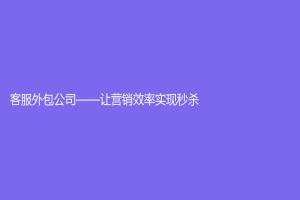 客服外包公司——讓營銷效率實現秒殺
