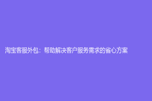 淘寶客服外包：幫助解決客戶服務(wù)需求的省心方案