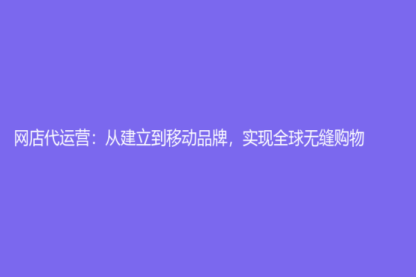 網店代運營：從建立到移動品牌，實現全球無縫購物